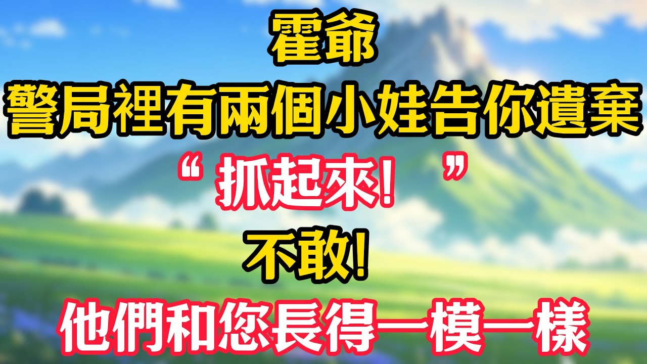 “霍爺，警局裡有兩個小娃告你遺棄！”“抓起來！”“不敢！他們和您長得一模一樣！”