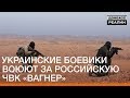 Украинские боевики воюют за российскую ЧВК Вагнер | «Донбасc.Реалии»