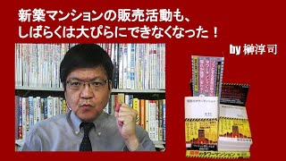 新築マンションの販売活動も、しばらくは大ぴらにできなくなった！　by榊淳司