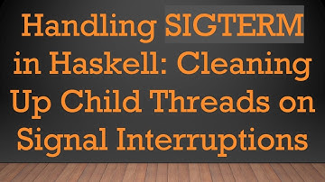 Handling SIGTERM in Haskell: Cleaning Up Child Threads on Signal Interruptions