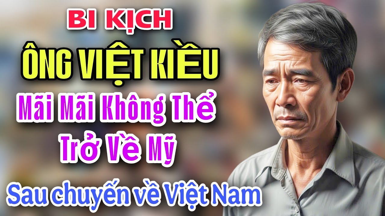 BI KỊCH - ÔNG VIỆT KIỀU MÃI MÃI KHÔNG THỂ TRỞ LẠI MỸ SAU CHUYẾN ĐI VỀ VIỆT NAM VÌ LÝ DO NÀY...