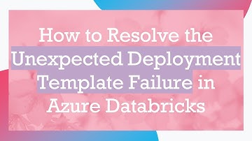 How to Resolve the Unexpected Deployment Template Failure in Azure Databricks
