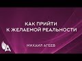 КАК ПРИЙТИ К ЖЕЛАЕМОЙ РЕАЛЬНОСТИ. ПОШАГОВЫЙ ПЛАН от Михаила Агеева