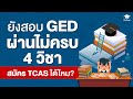 ยังสอบ GED ผ่านไม่ครบ 4 วิชา สมัคร TCAS ได้ไหม? ต้องขอเอกสารอะไรบ้าง?