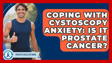 Coping With Cystoscopy Anxiety: Is It Prostate Cancer? - Prostate Health Network