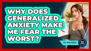 Why Does Generalized Anxiety Make Me Fear The Worst? - Face Your Phobias