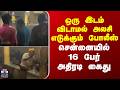 Chennai | Police | ஒரு இடம் விடாமல் இறங்கி அலசி எடுக்கும் போலீஸ்.. சென்னையில் 16 பேர் அதிரடி கைது