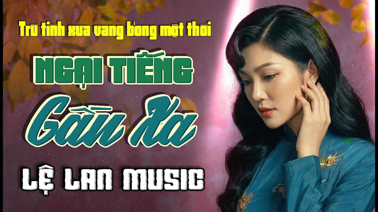 LK NGẠI TIẾNG GẦN XA - LỆ LAN | Trữ Tình Xưa Vang Bóng Một Thời