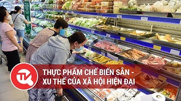Thực phẩm chế biến sẵn - xu thế của xã hội hiện đại | Truyền hình Quốc hội Việt Nam