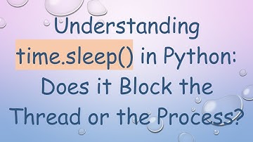 Understanding time.sleep() in Python: Does it Block the Thread or the Process?