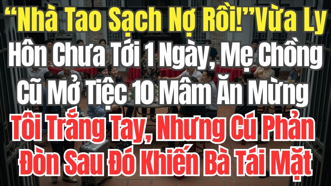 “Nhà Tao Sạch Nợ Rồi!” Vừa Ly Hôn Chưa Tới 1 Ngày, Mẹ Chồng Cũ Mở Tiệc 10 Mâm Ăn Mừng Tôi Trắng Tay
