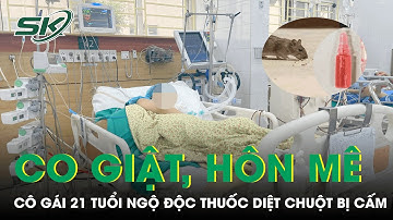 Cô Gái 21 Tuổi Co Giật, Hôn Mê Sâu Do Ngộ Độc Thuốc Diệt Chuột Bị Cấm | SKĐS