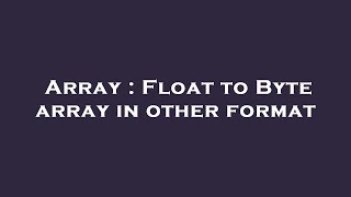 Array : Float to Byte array in other format