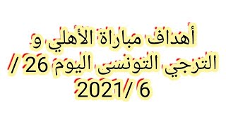 أهداف مباراة الأهلي و الترجي التونسى اليوم 26 /6 /2021 وانتهت المباراة بفوز الاهلي3/0