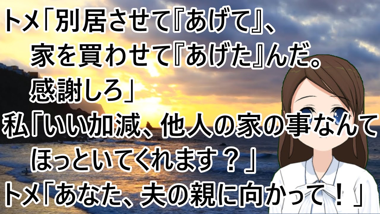【スカッとする話】トメ「別居させて『あげて』、家を買わせて『あげた』んだ。感謝しろ」私「いい加減、他人の家の事なんてほっといてくれます？」トメ「他人？あなた、夫の親に向かって！」