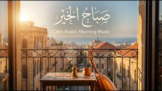 Sabah El Kheir صباح الخير | Calm Arabic Morning Music | Oud & Strings for Peaceful Mornings