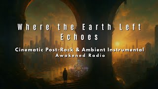 Where the Earth Left Echoes | Cinematic Post-Rock & Ambient Instrumental | Awakened Radio