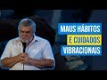 MAUS HÁBITOS E CUIDADOS VIBRACIONAIS | Irmão José Roberto Alonso