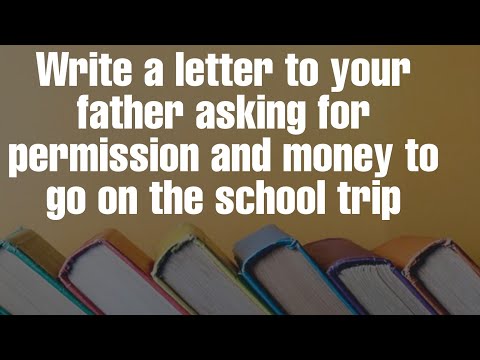 Write a letter to your father asking for permission and money to go on the school trip