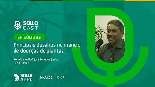 SOLLOCAST #36 - PRINCIPAIS DESAFIOS NO MANEJO DE DOENÇAS DE PLANTAS - José Belasque Junior