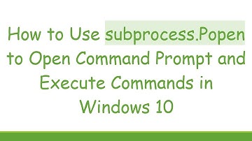How to Use subprocess.Popen to Open Command Prompt and Execute Commands in Windows 10