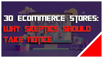 The Benefits of Virtual 3D Ecommerce Stores: Why Skeptics Should Take Notice
