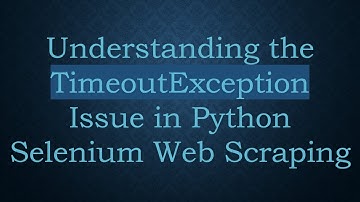 Understanding the TimeoutException Issue in Python Selenium Web Scraping