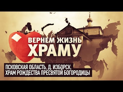 ВЕРНЕМ ЖИЗНЬ ХРАМУ. ХРАМ РОЖДЕСТВА ПРЕСВЯТОЙ БОГОРОДИЦЫ. ПСКОВСКАЯ ОБЛАСТЬ, Д. ИЗБОРСК