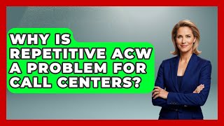 Why Is Repetitive ACW A Problem For Call Centers? - Call Center Pro Strategies