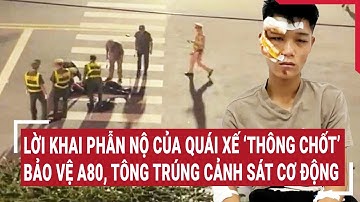 Lời khai phẫn nộ của quái xế ‘thông chốt’ bảo vệ A80, tông trúng cảnh sát cơ động
