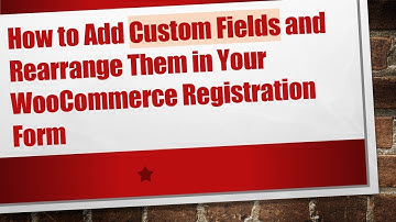 How to Add Custom Fields and Rearrange Them in Your WooCommerce Registration Form
