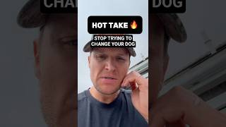 STOP TRYING TO CHANGE YOUR DOG