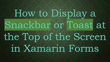 How to Display a Snackbar or Toast at the Top of the Screen in Xamarin Forms