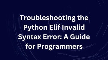 Troubleshooting the Python Elif Invalid Syntax Error: A Guide for Programmers