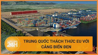 Trung Quốc thách thức EU với cảng nước sâu trên Biển Đen | Toàn cảnh 24h