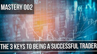 THE 3 KEYS TO BEING A SUCCESSFUL TRADER | Mastery Series 002