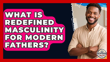 What Is Redefined Masculinity For Modern Fathers? - Fatherhood Journey Network