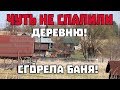 Чуть не спалили деревню. Сгорела баня.