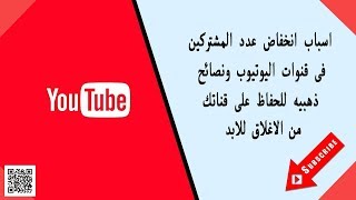 اسباب انخفاض عدد المشتركين فى قنوات اليوتيوب ونصائح ذهبيه للحفاظ على قناتك من الاغلاق للابد