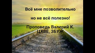 Всё мне позволительно но не всё полезно . Проповедь Валерий К. Церковь Пятидесятников ЦХВЕ, ЗБУЖ