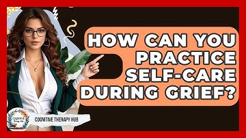 How Can You Practice Self-care During Grief? - Cognitive Therapy Hub