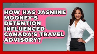 How Has Jasmine Mooneys Detention Influenced Canadas Travel Advisory?