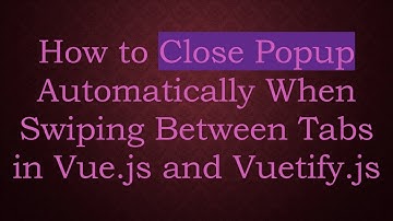 How to Close Popup Automatically When Swiping Between Tabs in Vue.js and Vuetify.js