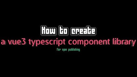 How to create a vue3 typescript component library for npm publishing