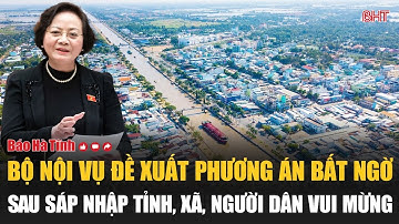 Bộ Nội vụ đề xuất phương án bất ngờ sau sáp nhập tỉnh, xã, người dân vui mừng