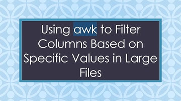 Using awk to Filter Columns Based on Specific Values in Large Files