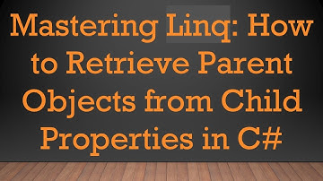 Mastering Linq: How to Retrieve Parent Objects from Child Properties in C#