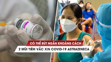 Có thể rút ngắn khoảng cách 2 mũi tiêm vắc xin Covid-19 AstraZeneca