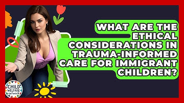 What Are The Ethical Considerations In Trauma-informed Care For Immigrant Children?