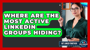 Where Are The Most Active LinkedIn Groups Hiding? - Get Linked Together